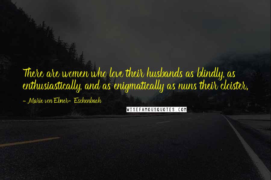 Marie Von Ebner-Eschenbach Quotes: There are women who love their husbands as blindly, as enthusiastically, and as enigmatically as nuns their cloister.