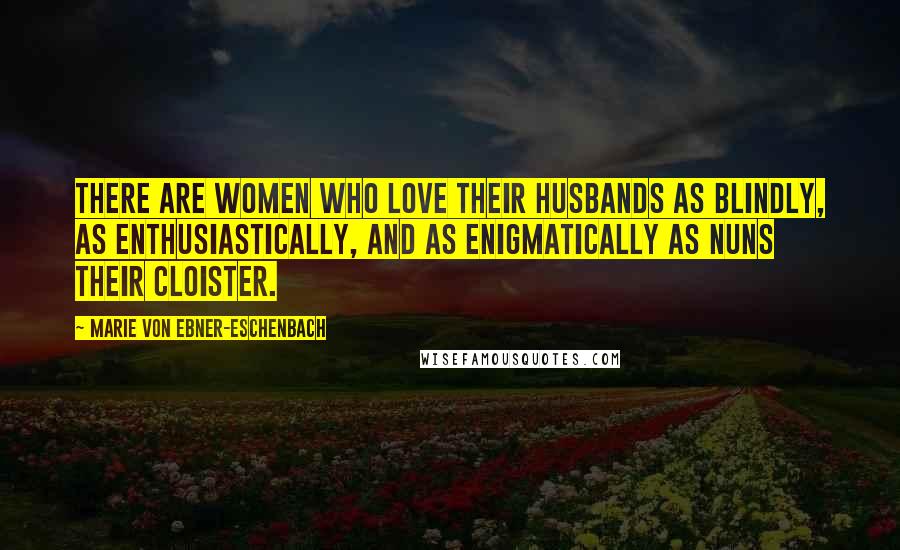 Marie Von Ebner-Eschenbach Quotes: There are women who love their husbands as blindly, as enthusiastically, and as enigmatically as nuns their cloister.