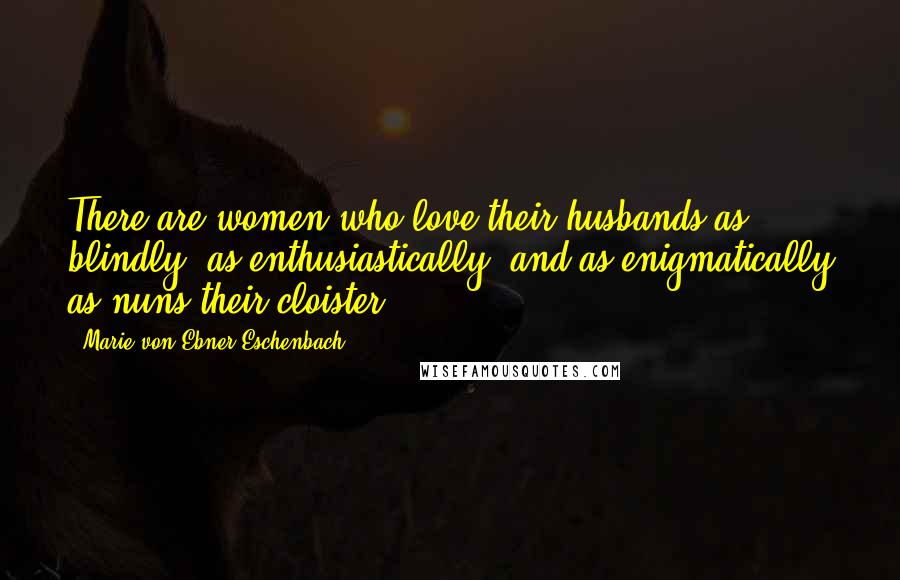 Marie Von Ebner-Eschenbach Quotes: There are women who love their husbands as blindly, as enthusiastically, and as enigmatically as nuns their cloister.