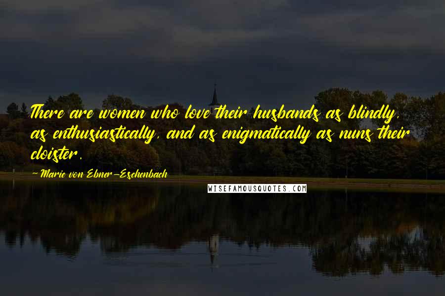 Marie Von Ebner-Eschenbach Quotes: There are women who love their husbands as blindly, as enthusiastically, and as enigmatically as nuns their cloister.