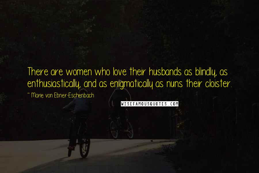 Marie Von Ebner-Eschenbach Quotes: There are women who love their husbands as blindly, as enthusiastically, and as enigmatically as nuns their cloister.