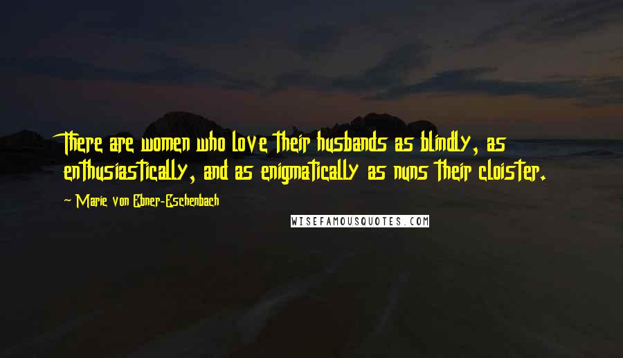 Marie Von Ebner-Eschenbach Quotes: There are women who love their husbands as blindly, as enthusiastically, and as enigmatically as nuns their cloister.