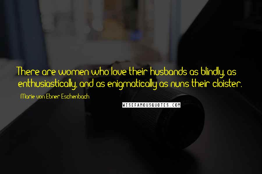 Marie Von Ebner-Eschenbach Quotes: There are women who love their husbands as blindly, as enthusiastically, and as enigmatically as nuns their cloister.