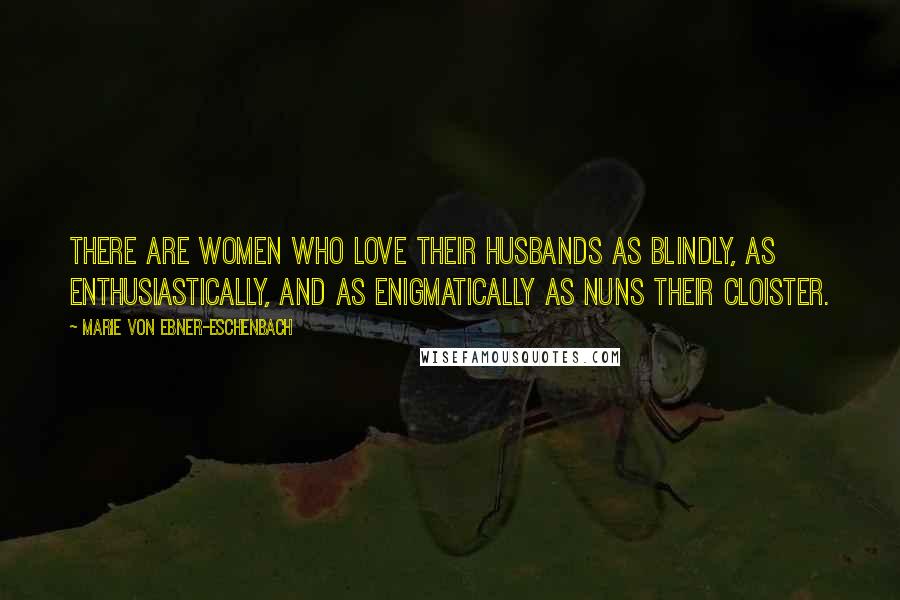 Marie Von Ebner-Eschenbach Quotes: There are women who love their husbands as blindly, as enthusiastically, and as enigmatically as nuns their cloister.