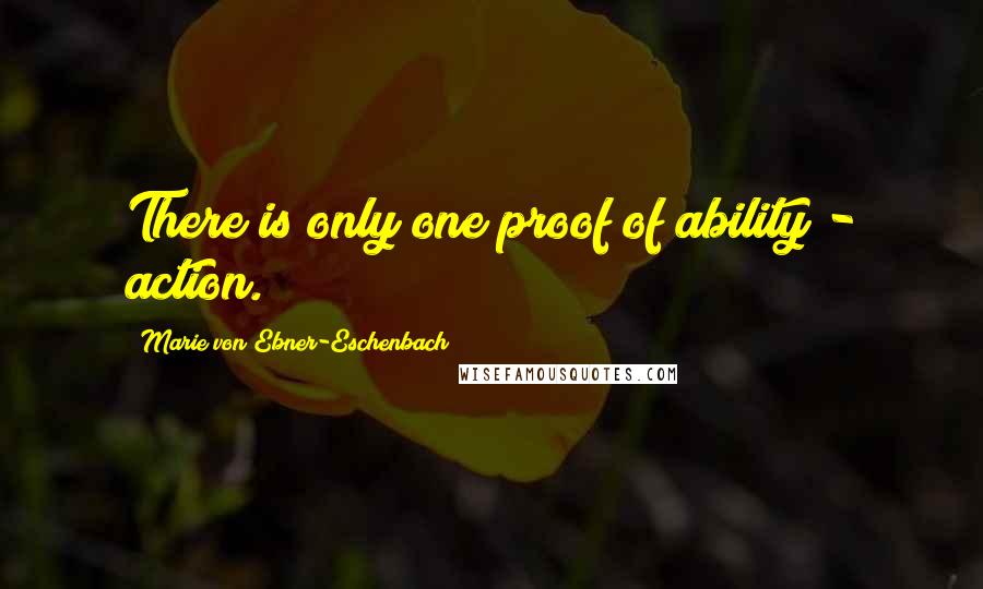 Marie Von Ebner-Eschenbach Quotes: There is only one proof of ability - action.