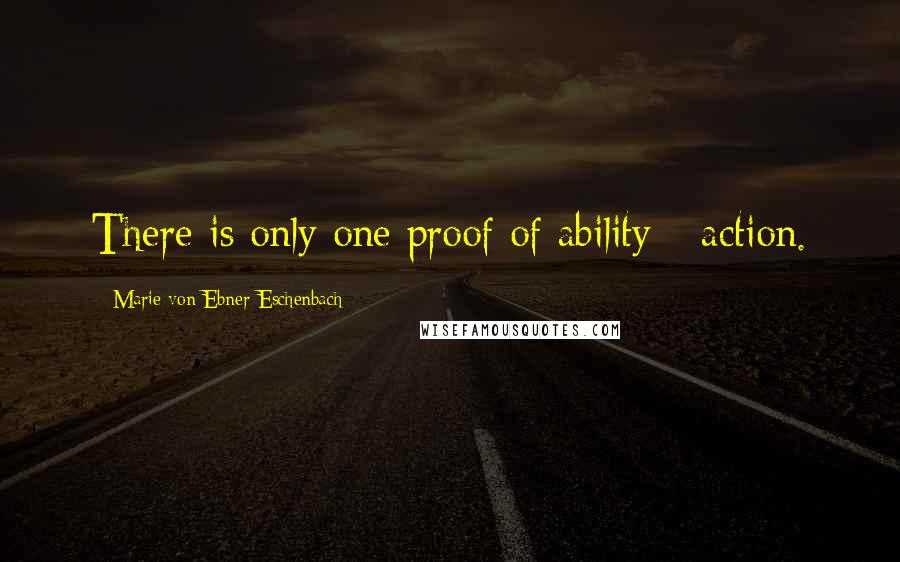 Marie Von Ebner-Eschenbach Quotes: There is only one proof of ability - action.