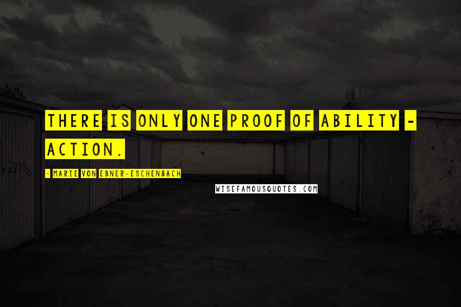 Marie Von Ebner-Eschenbach Quotes: There is only one proof of ability - action.