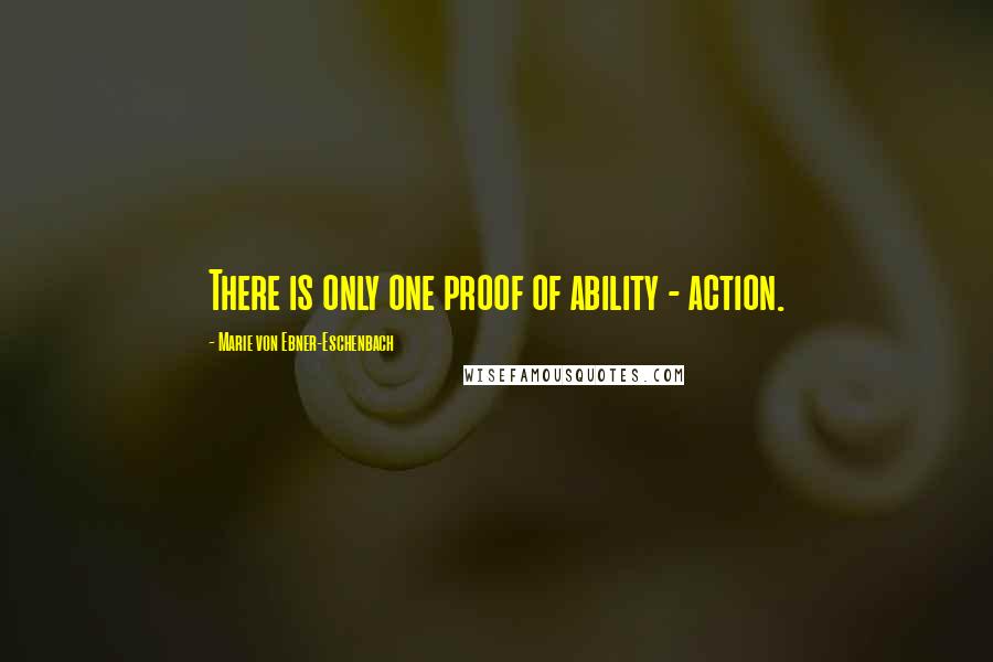 Marie Von Ebner-Eschenbach Quotes: There is only one proof of ability - action.