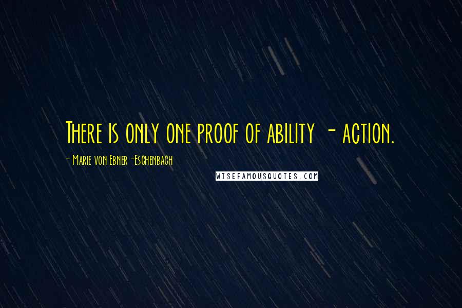 Marie Von Ebner-Eschenbach Quotes: There is only one proof of ability - action.