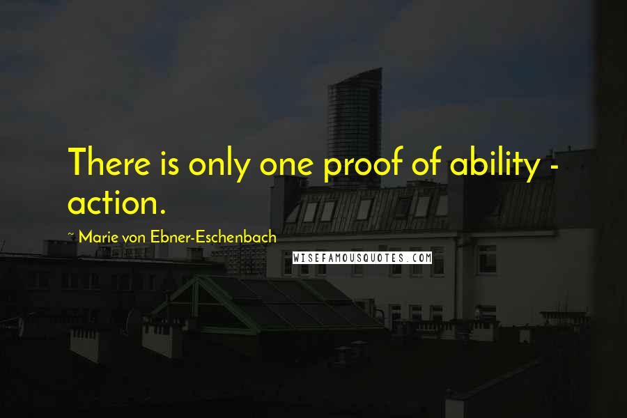 Marie Von Ebner-Eschenbach Quotes: There is only one proof of ability - action.