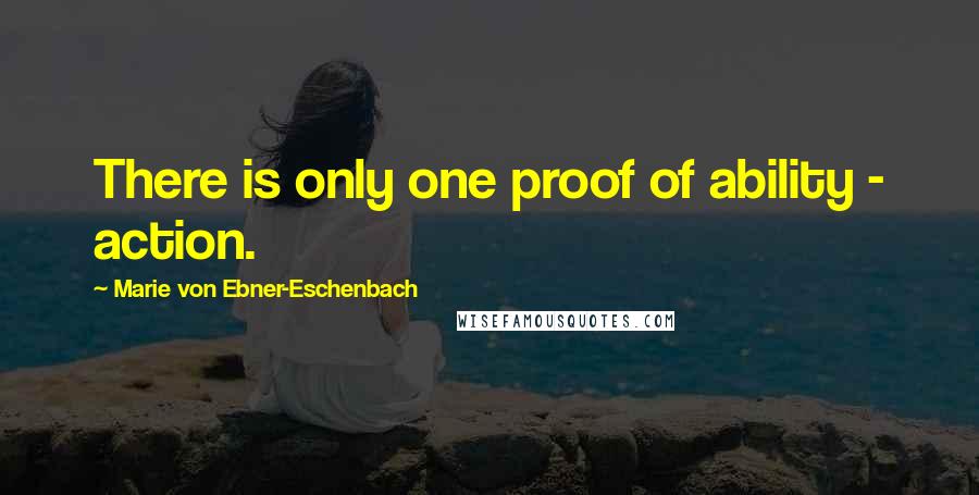 Marie Von Ebner-Eschenbach Quotes: There is only one proof of ability - action.