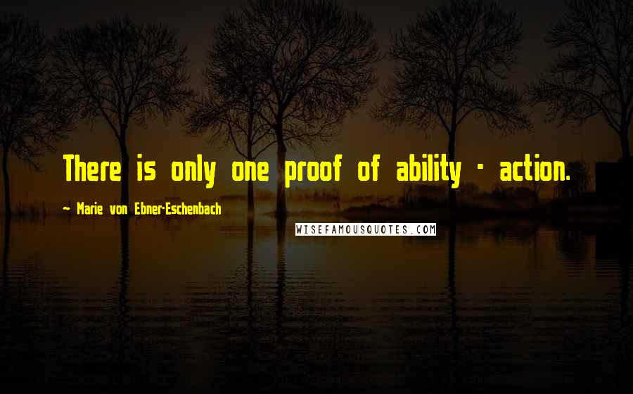 Marie Von Ebner-Eschenbach Quotes: There is only one proof of ability - action.