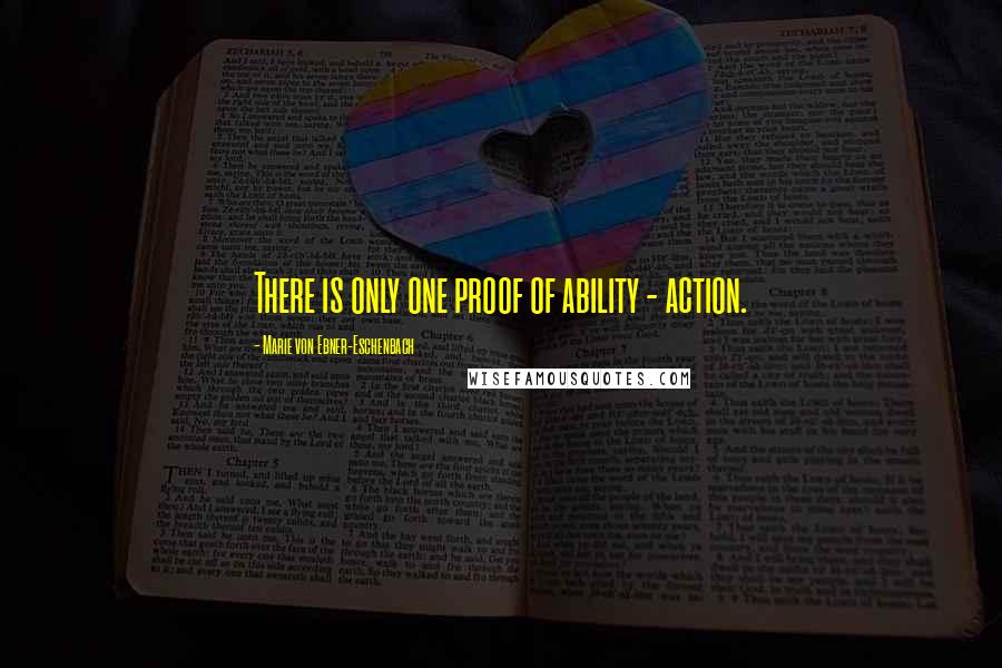 Marie Von Ebner-Eschenbach Quotes: There is only one proof of ability - action.