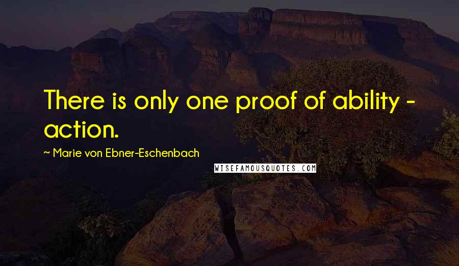 Marie Von Ebner-Eschenbach Quotes: There is only one proof of ability - action.