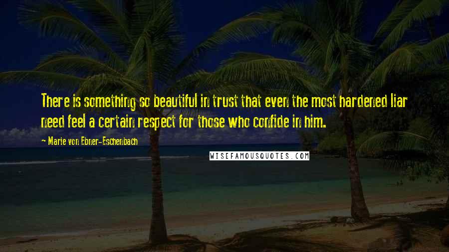 Marie Von Ebner-Eschenbach Quotes: There is something so beautiful in trust that even the most hardened liar need feel a certain respect for those who confide in him.