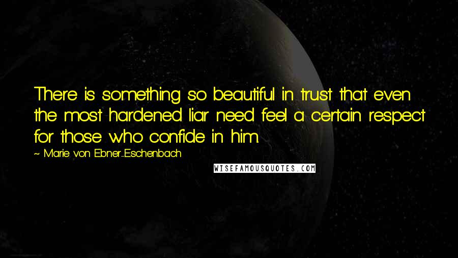 Marie Von Ebner-Eschenbach Quotes: There is something so beautiful in trust that even the most hardened liar need feel a certain respect for those who confide in him.
