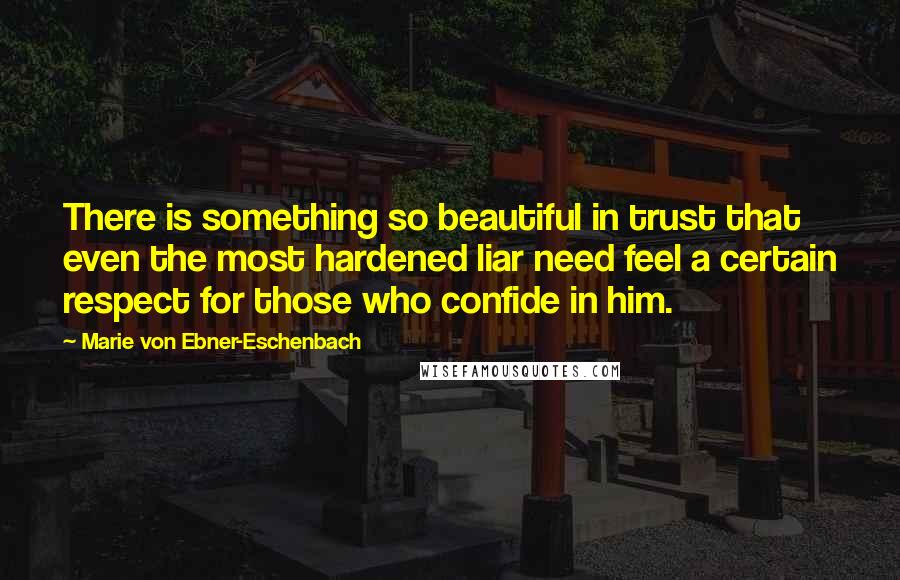 Marie Von Ebner-Eschenbach Quotes: There is something so beautiful in trust that even the most hardened liar need feel a certain respect for those who confide in him.