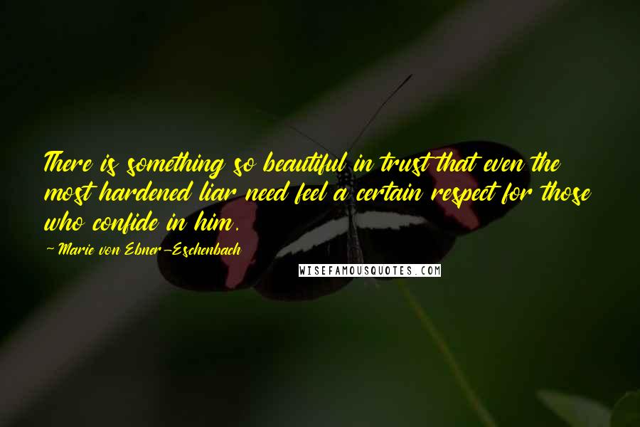 Marie Von Ebner-Eschenbach Quotes: There is something so beautiful in trust that even the most hardened liar need feel a certain respect for those who confide in him.