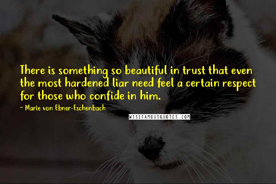 Marie Von Ebner-Eschenbach Quotes: There is something so beautiful in trust that even the most hardened liar need feel a certain respect for those who confide in him.