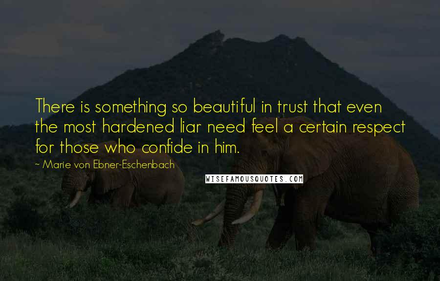 Marie Von Ebner-Eschenbach Quotes: There is something so beautiful in trust that even the most hardened liar need feel a certain respect for those who confide in him.