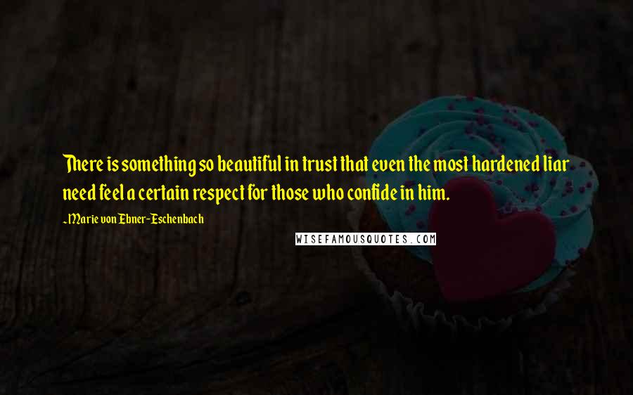 Marie Von Ebner-Eschenbach Quotes: There is something so beautiful in trust that even the most hardened liar need feel a certain respect for those who confide in him.