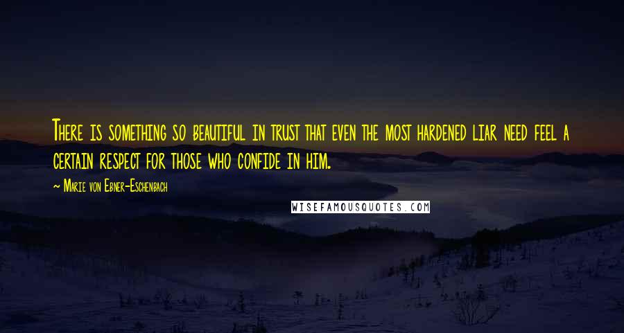 Marie Von Ebner-Eschenbach Quotes: There is something so beautiful in trust that even the most hardened liar need feel a certain respect for those who confide in him.