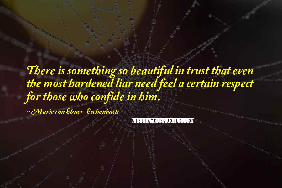 Marie Von Ebner-Eschenbach Quotes: There is something so beautiful in trust that even the most hardened liar need feel a certain respect for those who confide in him.