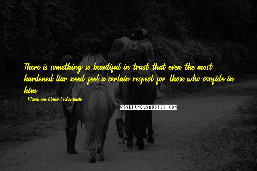 Marie Von Ebner-Eschenbach Quotes: There is something so beautiful in trust that even the most hardened liar need feel a certain respect for those who confide in him.