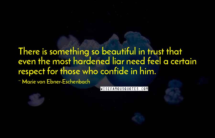 Marie Von Ebner-Eschenbach Quotes: There is something so beautiful in trust that even the most hardened liar need feel a certain respect for those who confide in him.