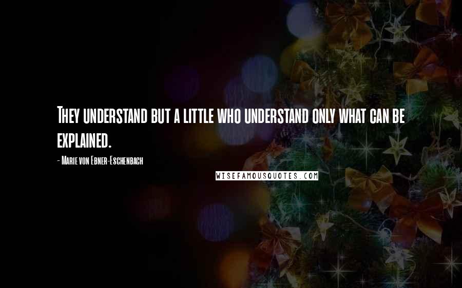 Marie Von Ebner-Eschenbach Quotes: They understand but a little who understand only what can be explained.