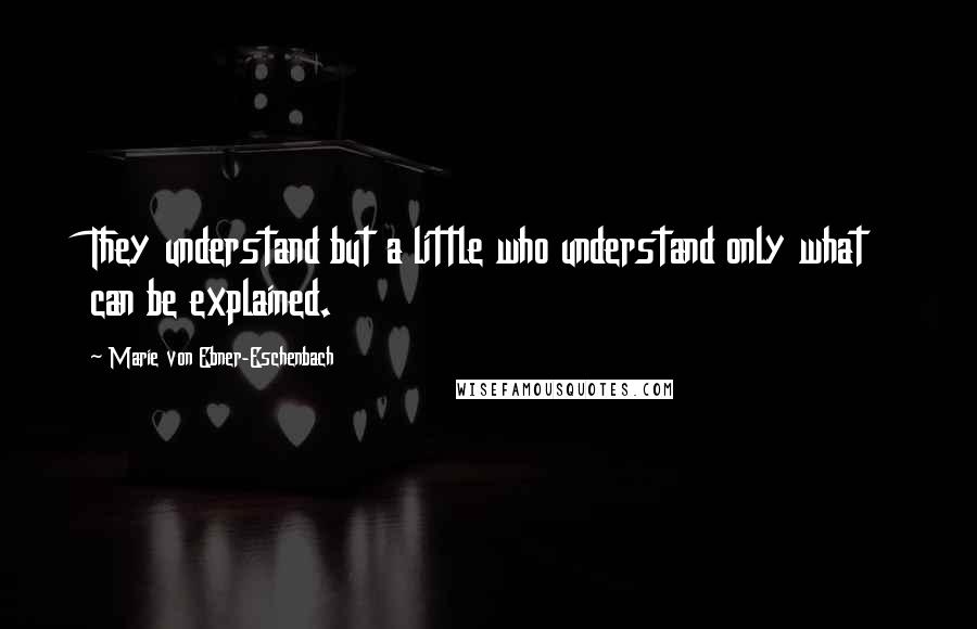 Marie Von Ebner-Eschenbach Quotes: They understand but a little who understand only what can be explained.