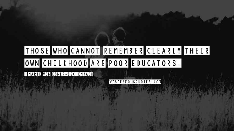 Marie Von Ebner-Eschenbach Quotes: Those who cannot remember clearly their own childhood are poor educators.