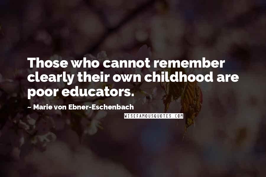 Marie Von Ebner-Eschenbach Quotes: Those who cannot remember clearly their own childhood are poor educators.