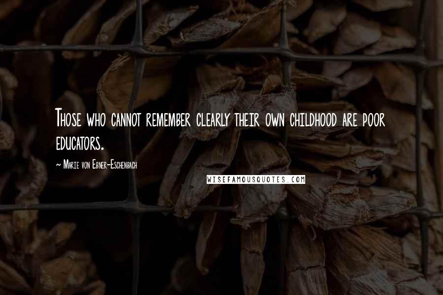 Marie Von Ebner-Eschenbach Quotes: Those who cannot remember clearly their own childhood are poor educators.