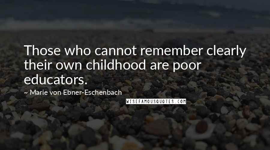 Marie Von Ebner-Eschenbach Quotes: Those who cannot remember clearly their own childhood are poor educators.