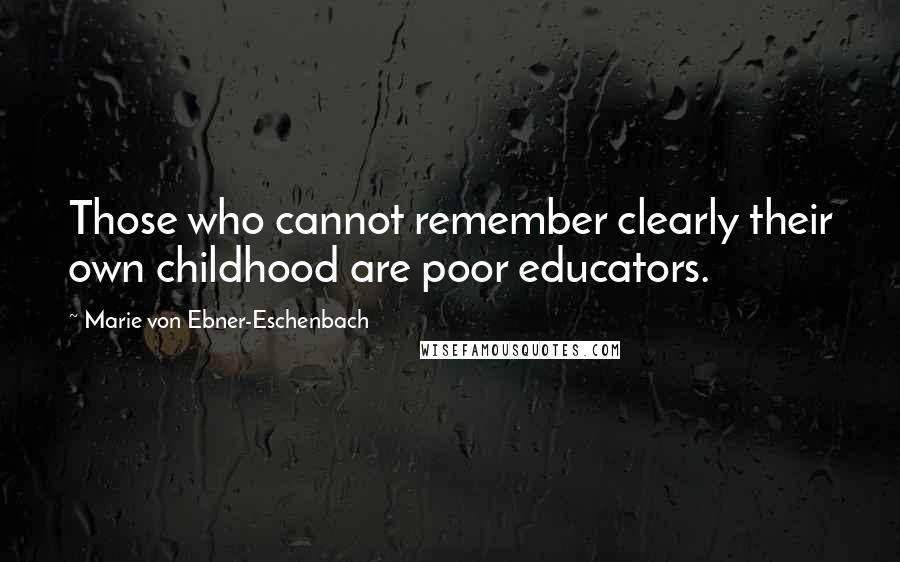 Marie Von Ebner-Eschenbach Quotes: Those who cannot remember clearly their own childhood are poor educators.