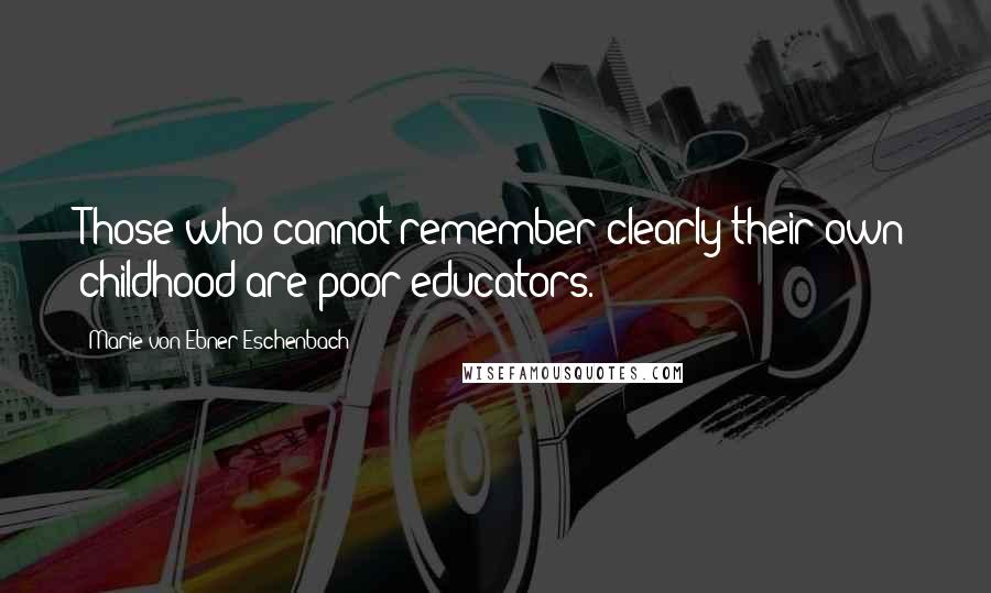 Marie Von Ebner-Eschenbach Quotes: Those who cannot remember clearly their own childhood are poor educators.