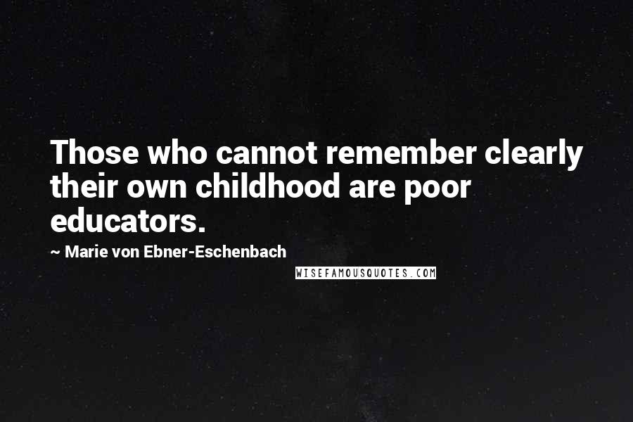 Marie Von Ebner-Eschenbach Quotes: Those who cannot remember clearly their own childhood are poor educators.