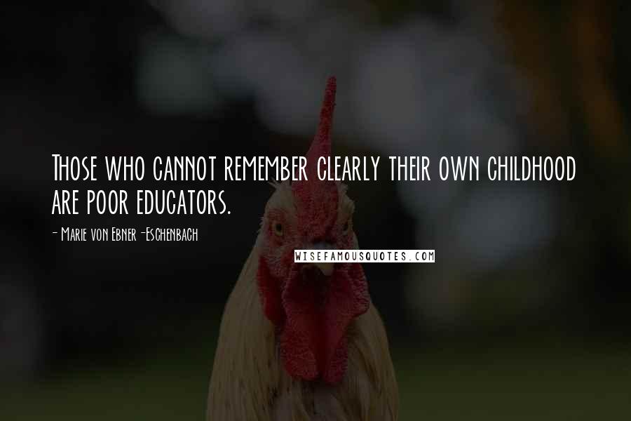 Marie Von Ebner-Eschenbach Quotes: Those who cannot remember clearly their own childhood are poor educators.
