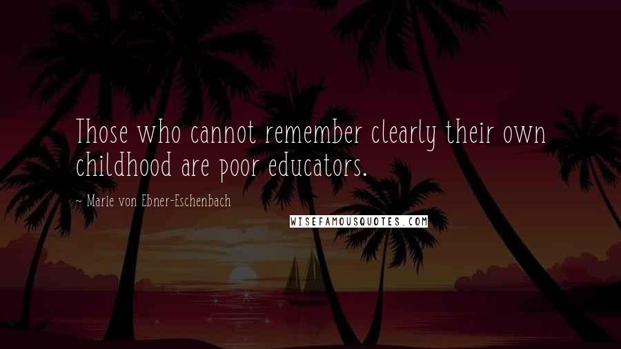 Marie Von Ebner-Eschenbach Quotes: Those who cannot remember clearly their own childhood are poor educators.