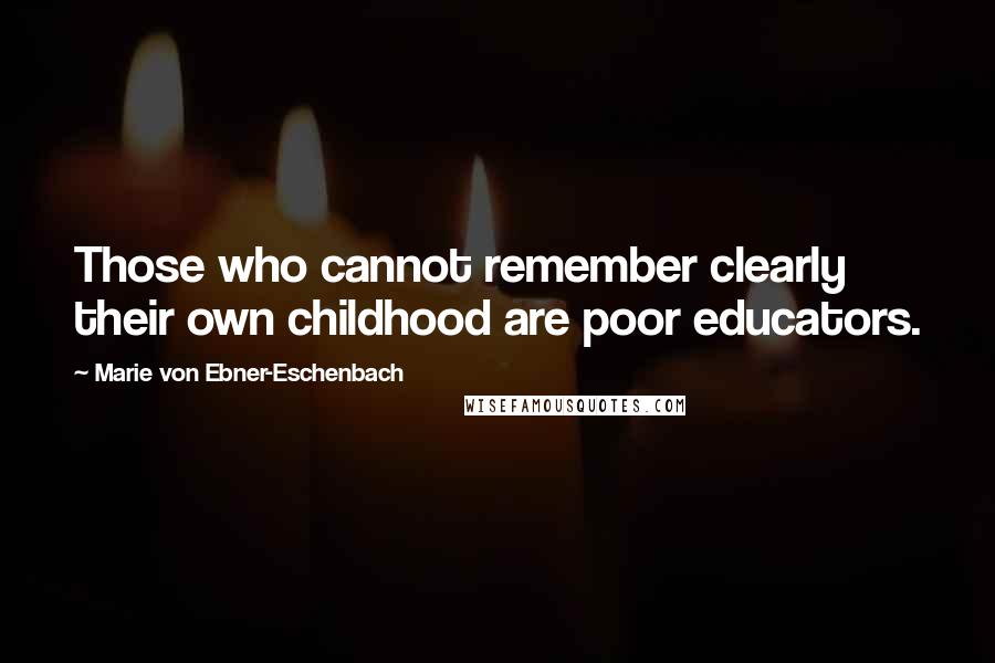 Marie Von Ebner-Eschenbach Quotes: Those who cannot remember clearly their own childhood are poor educators.