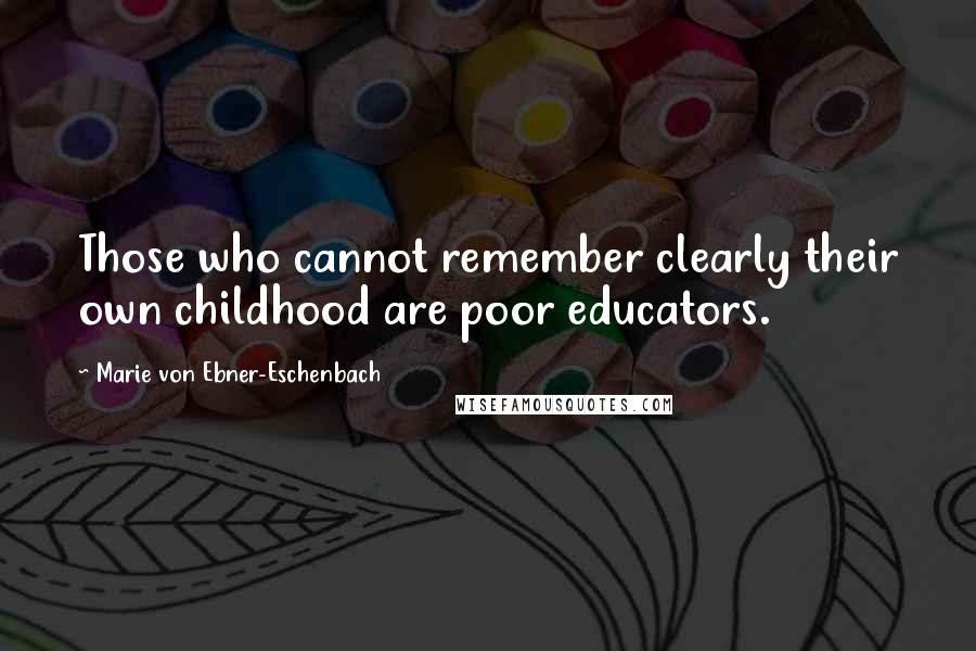 Marie Von Ebner-Eschenbach Quotes: Those who cannot remember clearly their own childhood are poor educators.