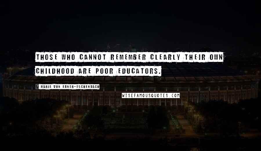 Marie Von Ebner-Eschenbach Quotes: Those who cannot remember clearly their own childhood are poor educators.