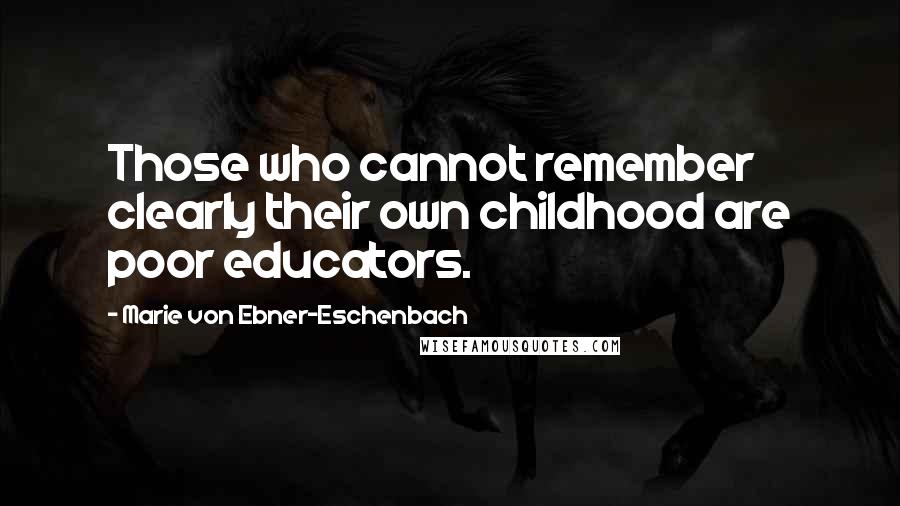 Marie Von Ebner-Eschenbach Quotes: Those who cannot remember clearly their own childhood are poor educators.