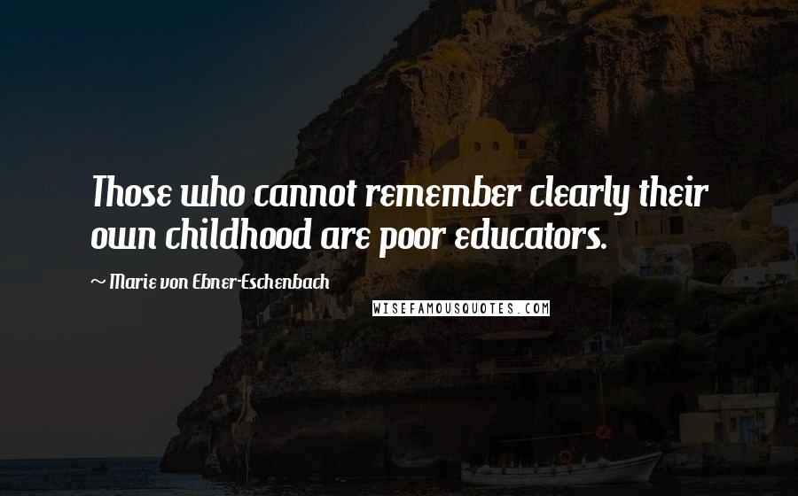 Marie Von Ebner-Eschenbach Quotes: Those who cannot remember clearly their own childhood are poor educators.