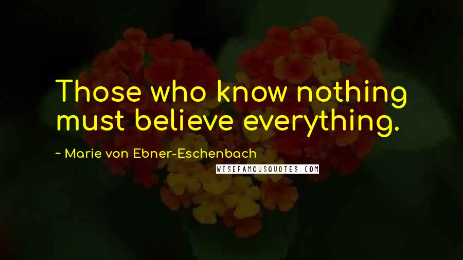 Marie Von Ebner-Eschenbach Quotes: Those who know nothing must believe everything.