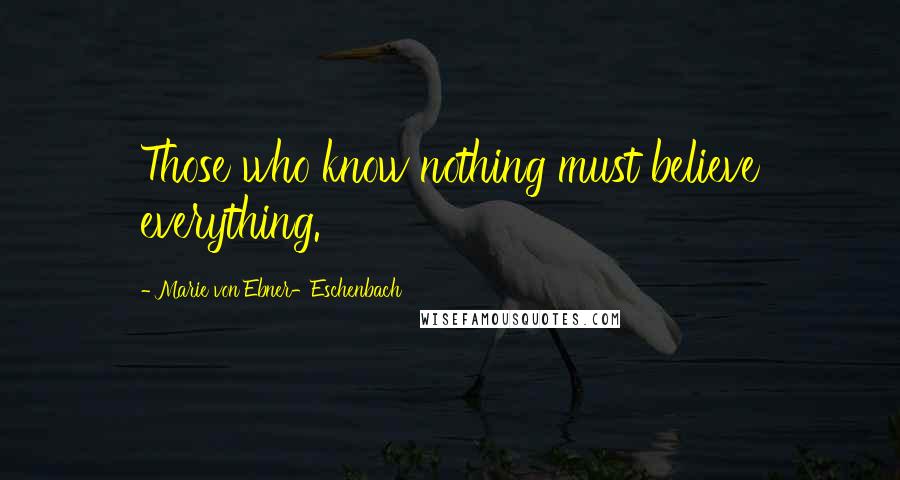 Marie Von Ebner-Eschenbach Quotes: Those who know nothing must believe everything.