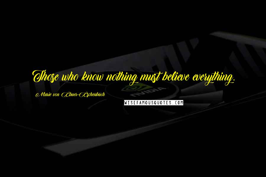 Marie Von Ebner-Eschenbach Quotes: Those who know nothing must believe everything.