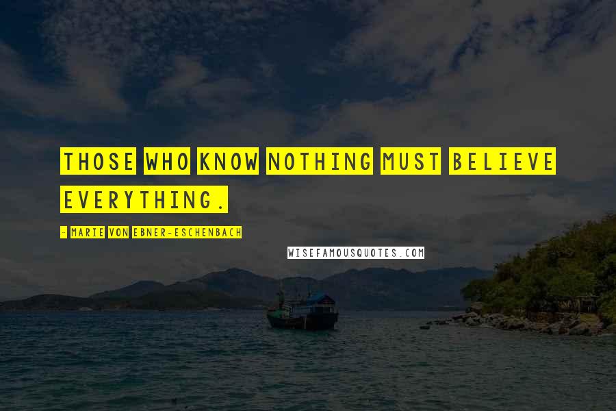 Marie Von Ebner-Eschenbach Quotes: Those who know nothing must believe everything.