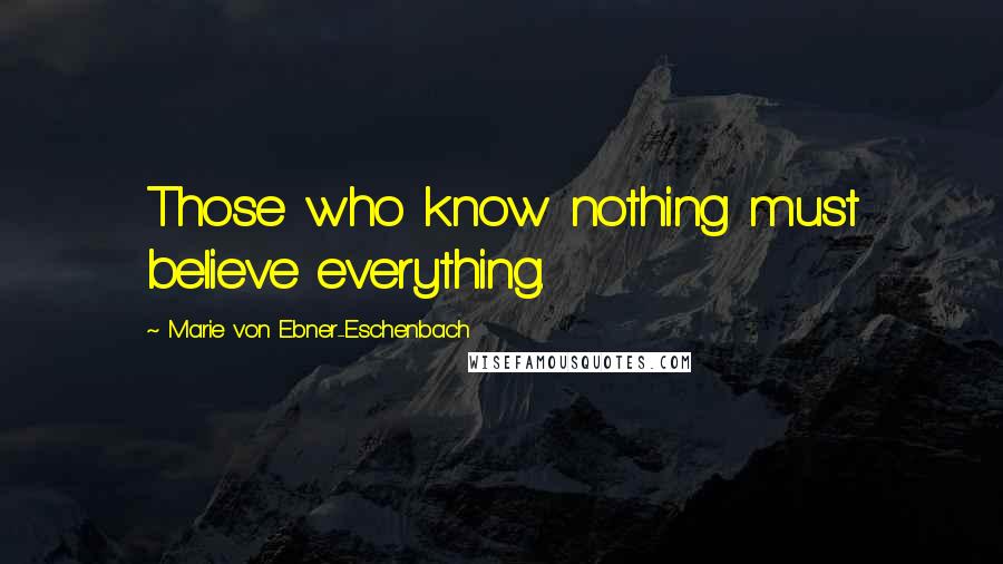 Marie Von Ebner-Eschenbach Quotes: Those who know nothing must believe everything.